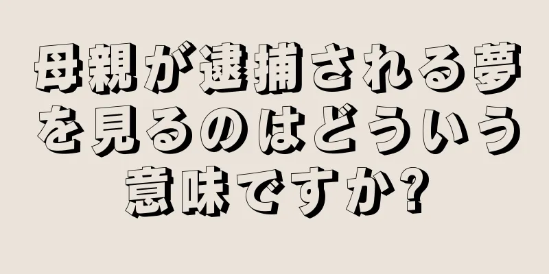 母親が逮捕される夢を見るのはどういう意味ですか?