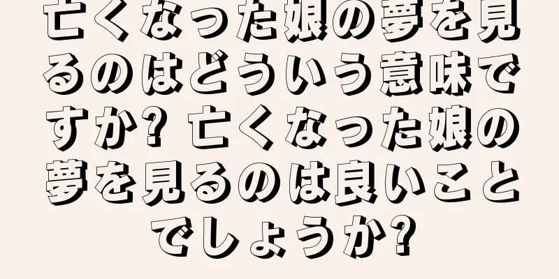亡くなった娘の夢を見るのはどういう意味ですか? 亡くなった娘の夢を見るのは良いことでしょうか?