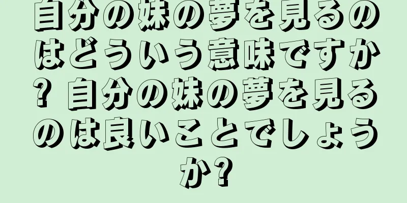 自分の妹の夢を見るのはどういう意味ですか? 自分の妹の夢を見るのは良いことでしょうか?