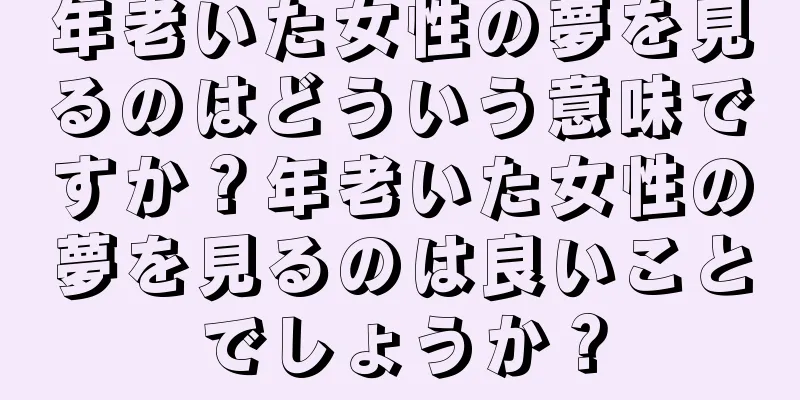 年老いた女性の夢を見るのはどういう意味ですか？年老いた女性の夢を見るのは良いことでしょうか？