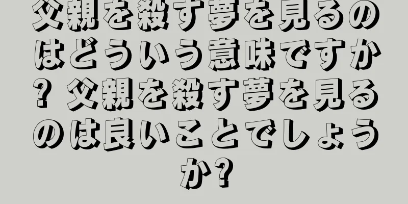 父親を殺す夢を見るのはどういう意味ですか? 父親を殺す夢を見るのは良いことでしょうか?
