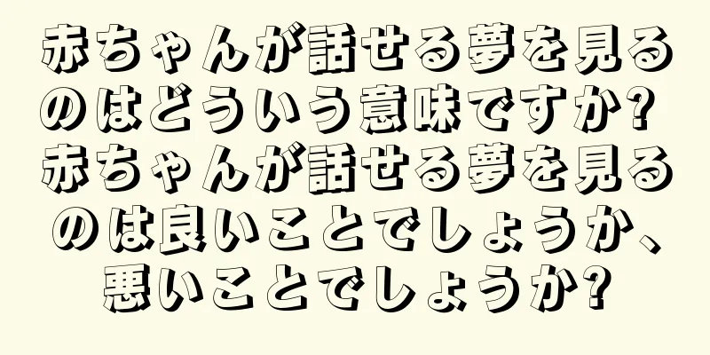 赤ちゃんが話せる夢を見るのはどういう意味ですか? 赤ちゃんが話せる夢を見るのは良いことでしょうか、悪いことでしょうか?