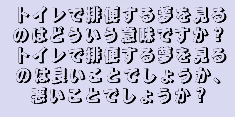 トイレで排便する夢を見るのはどういう意味ですか？トイレで排便する夢を見るのは良いことでしょうか、悪いことでしょうか？