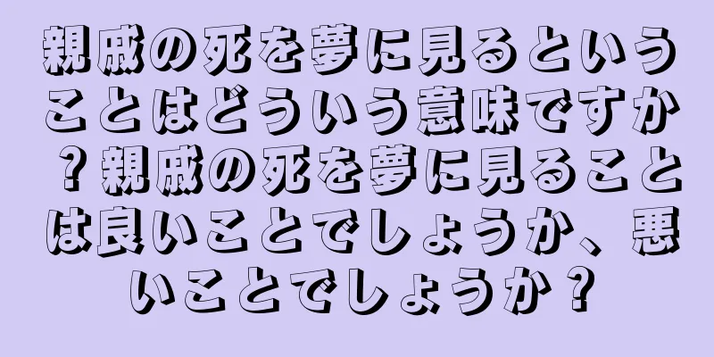 親戚の死を夢に見るということはどういう意味ですか？親戚の死を夢に見ることは良いことでしょうか、悪いことでしょうか？