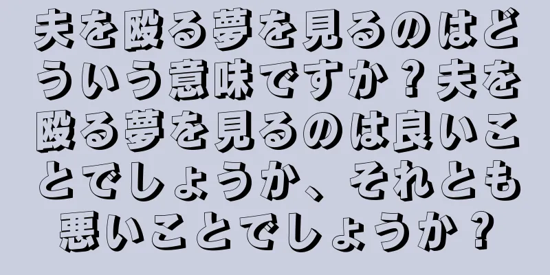夫を殴る夢を見るのはどういう意味ですか？夫を殴る夢を見るのは良いことでしょうか、それとも悪いことでしょうか？
