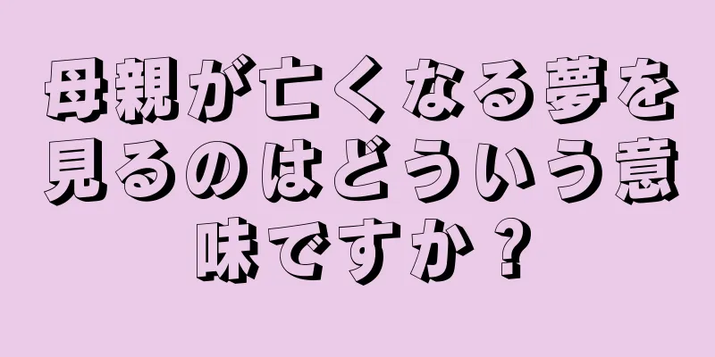 母親が亡くなる夢を見るのはどういう意味ですか？