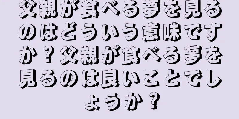 父親が食べる夢を見るのはどういう意味ですか？父親が食べる夢を見るのは良いことでしょうか？