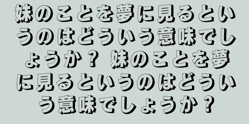 妹のことを夢に見るというのはどういう意味でしょうか？ 妹のことを夢に見るというのはどういう意味でしょうか？