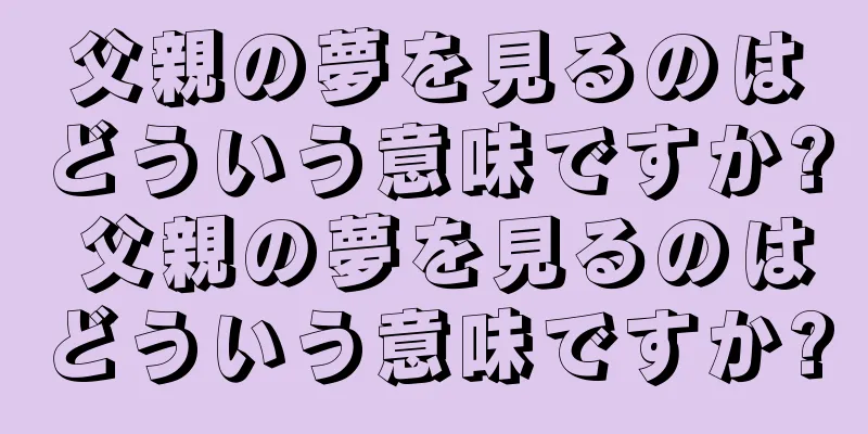 父親の夢を見るのはどういう意味ですか? 父親の夢を見るのはどういう意味ですか?