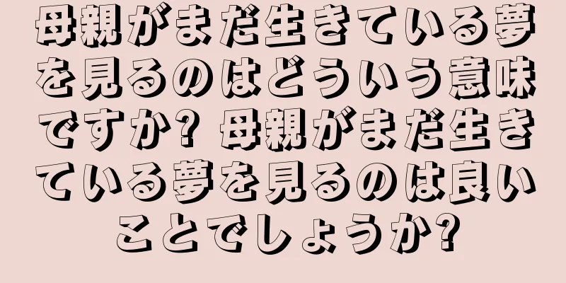 母親がまだ生きている夢を見るのはどういう意味ですか? 母親がまだ生きている夢を見るのは良いことでしょうか?