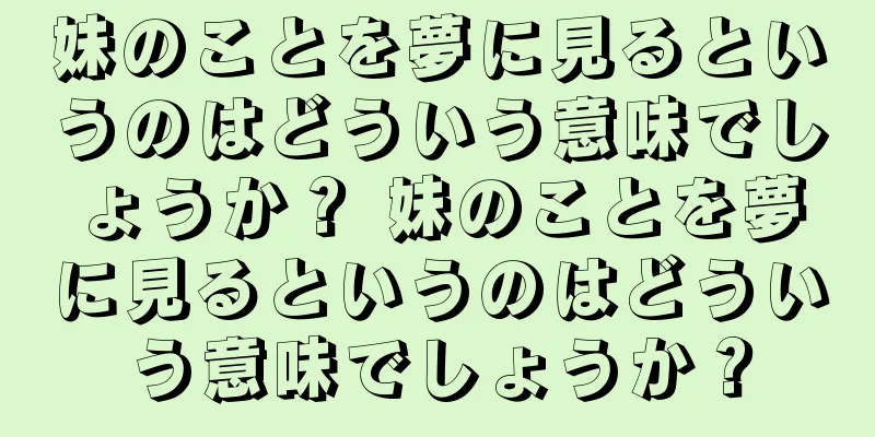 妹のことを夢に見るというのはどういう意味でしょうか？ 妹のことを夢に見るというのはどういう意味でしょうか？