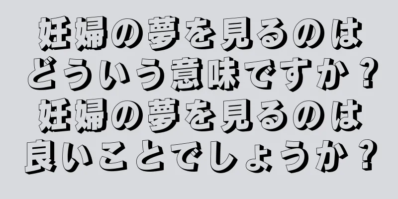 妊婦の夢を見るのはどういう意味ですか？妊婦の夢を見るのは良いことでしょうか？