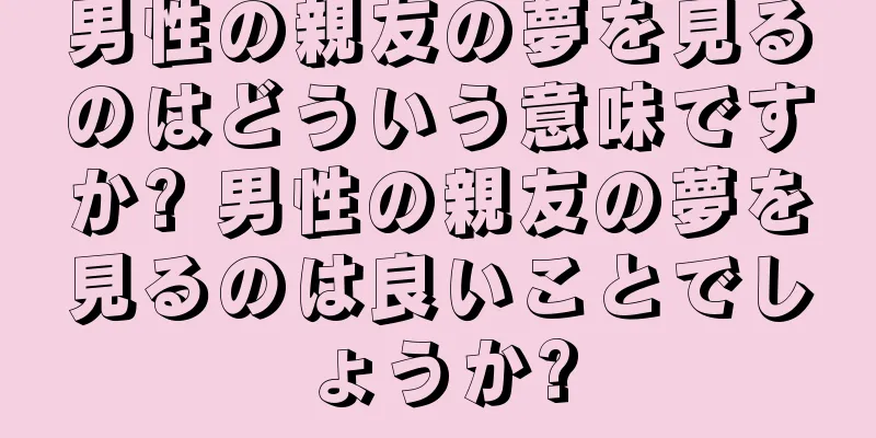 男性の親友の夢を見るのはどういう意味ですか? 男性の親友の夢を見るのは良いことでしょうか?