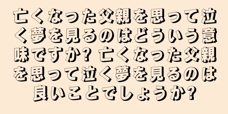 亡くなった父親を思って泣く夢を見るのはどういう意味ですか? 亡くなった父親を思って泣く夢を見るのは良いことでしょうか?