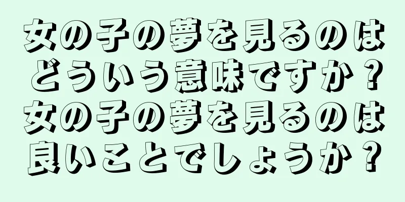 女の子の夢を見るのはどういう意味ですか？女の子の夢を見るのは良いことでしょうか？