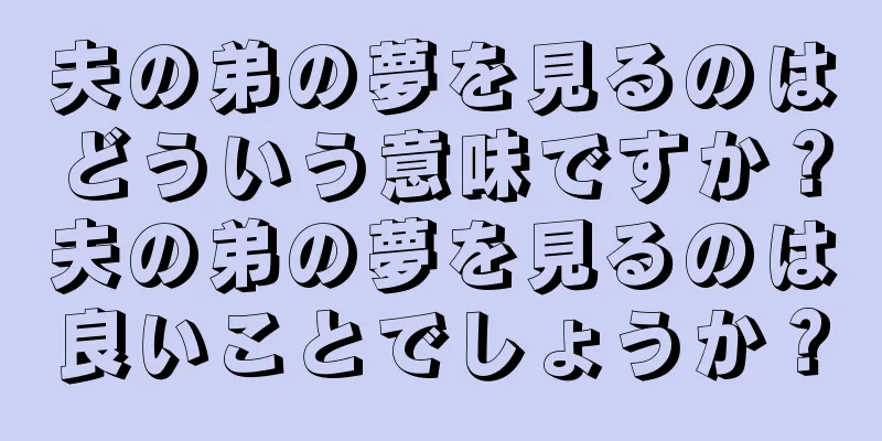 夫の弟の夢を見るのはどういう意味ですか？夫の弟の夢を見るのは良いことでしょうか？