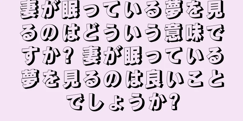 妻が眠っている夢を見るのはどういう意味ですか? 妻が眠っている夢を見るのは良いことでしょうか?