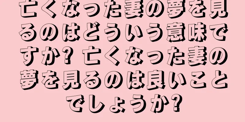 亡くなった妻の夢を見るのはどういう意味ですか? 亡くなった妻の夢を見るのは良いことでしょうか?