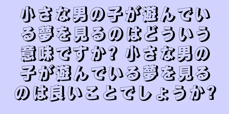 小さな男の子が遊んでいる夢を見るのはどういう意味ですか? 小さな男の子が遊んでいる夢を見るのは良いことでしょうか?