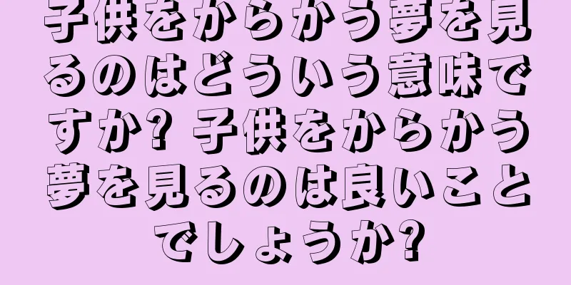 子供をからかう夢を見るのはどういう意味ですか? 子供をからかう夢を見るのは良いことでしょうか?