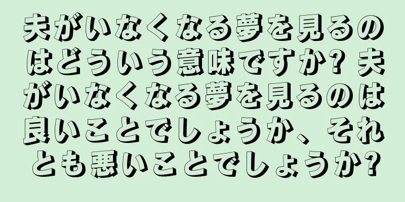 夫がいなくなる夢を見るのはどういう意味ですか? 夫がいなくなる夢を見るのは良いことでしょうか、それとも悪いことでしょうか?