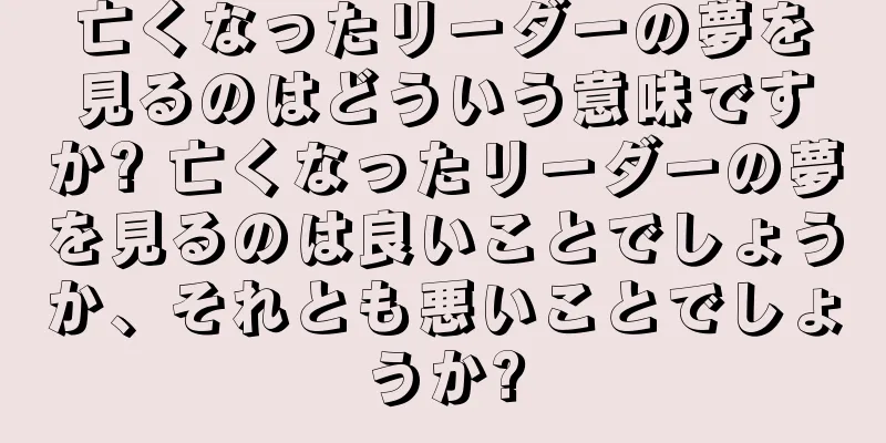 亡くなったリーダーの夢を見るのはどういう意味ですか? 亡くなったリーダーの夢を見るのは良いことでしょうか、それとも悪いことでしょうか?