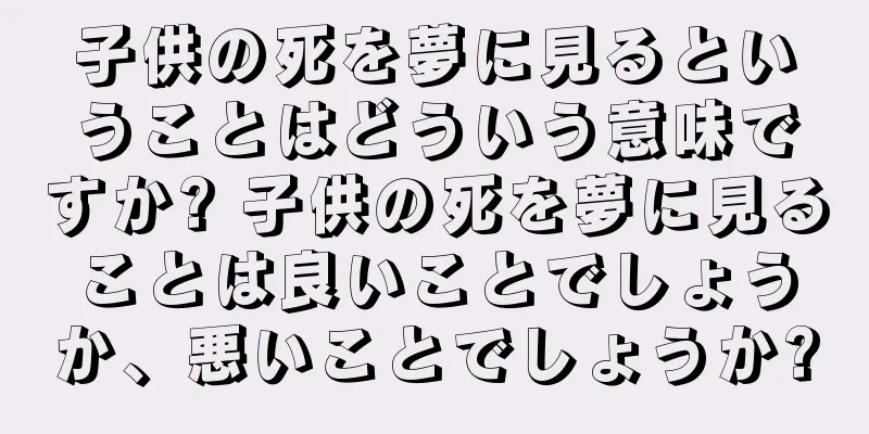 子供の死を夢に見るということはどういう意味ですか? 子供の死を夢に見ることは良いことでしょうか、悪いことでしょうか?