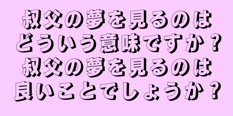叔父の夢を見るのはどういう意味ですか？叔父の夢を見るのは良いことでしょうか？
