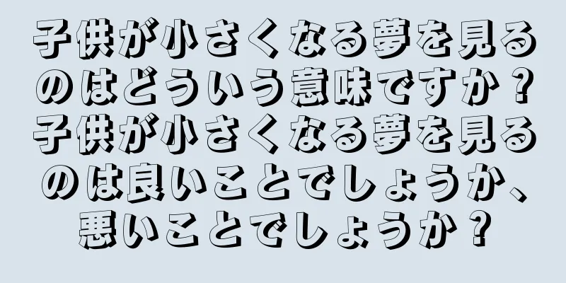 子供が小さくなる夢を見るのはどういう意味ですか？子供が小さくなる夢を見るのは良いことでしょうか、悪いことでしょうか？