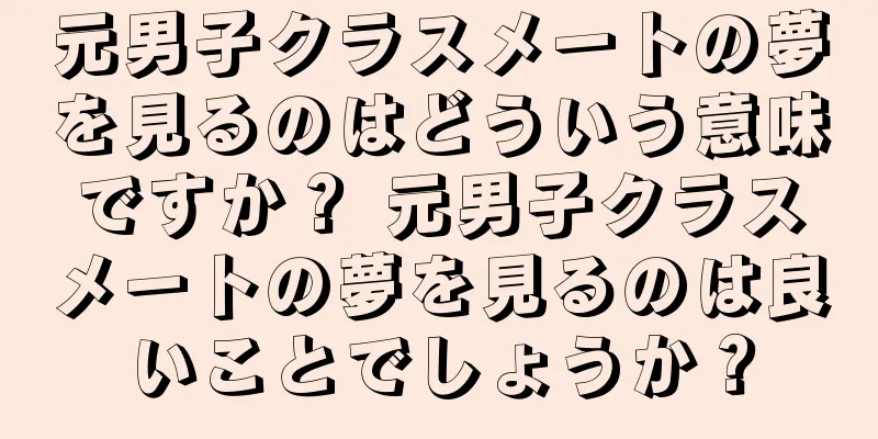 元男子クラスメートの夢を見るのはどういう意味ですか？ 元男子クラスメートの夢を見るのは良いことでしょうか？