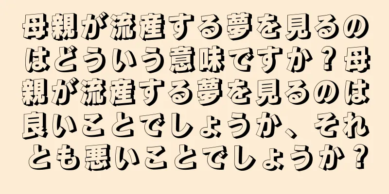 母親が流産する夢を見るのはどういう意味ですか？母親が流産する夢を見るのは良いことでしょうか、それとも悪いことでしょうか？