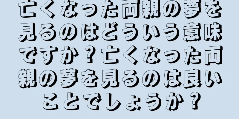 亡くなった両親の夢を見るのはどういう意味ですか？亡くなった両親の夢を見るのは良いことでしょうか？