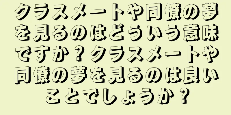 クラスメートや同僚の夢を見るのはどういう意味ですか？クラスメートや同僚の夢を見るのは良いことでしょうか？
