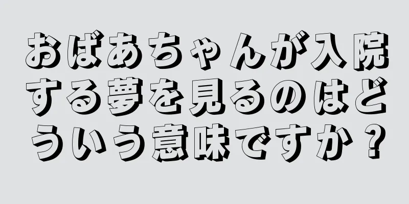 おばあちゃんが入院する夢を見るのはどういう意味ですか？