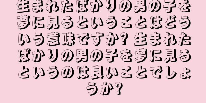 生まれたばかりの男の子を夢に見るということはどういう意味ですか? 生まれたばかりの男の子を夢に見るというのは良いことでしょうか?