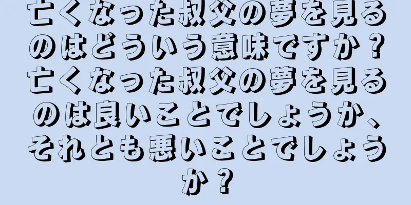 亡くなった叔父の夢を見るのはどういう意味ですか？亡くなった叔父の夢を見るのは良いことでしょうか、それとも悪いことでしょうか？