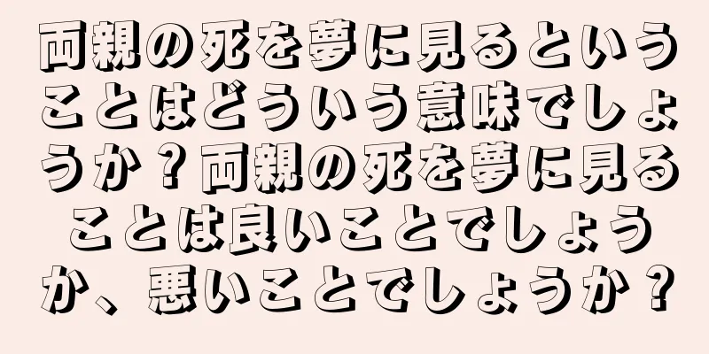 両親の死を夢に見るということはどういう意味でしょうか？両親の死を夢に見ることは良いことでしょうか、悪いことでしょうか？