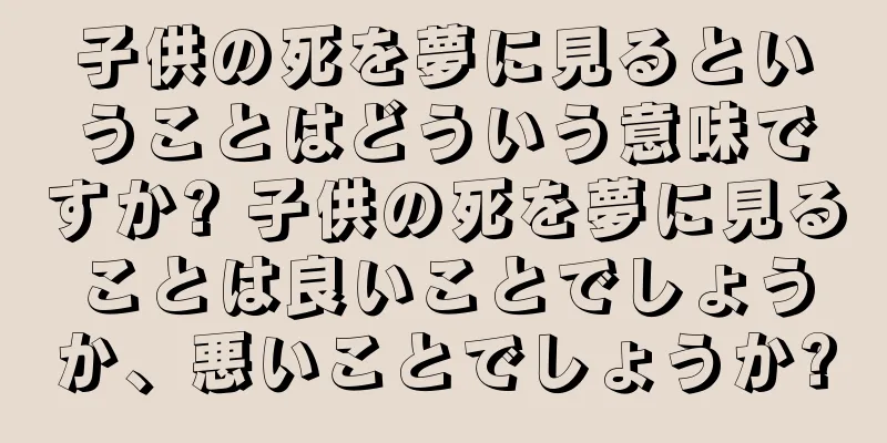 子供の死を夢に見るということはどういう意味ですか? 子供の死を夢に見ることは良いことでしょうか、悪いことでしょうか?