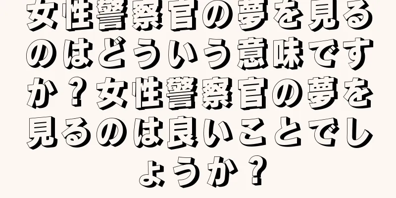 女性警察官の夢を見るのはどういう意味ですか？女性警察官の夢を見るのは良いことでしょうか？