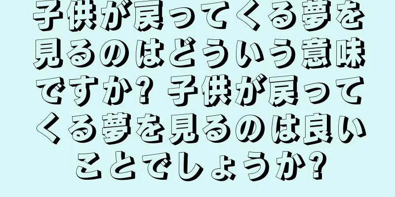 子供が戻ってくる夢を見るのはどういう意味ですか? 子供が戻ってくる夢を見るのは良いことでしょうか?