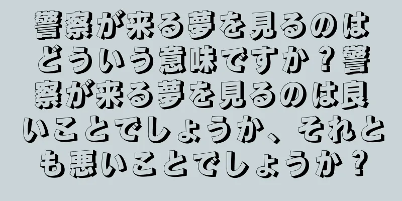 警察が来る夢を見るのはどういう意味ですか？警察が来る夢を見るのは良いことでしょうか、それとも悪いことでしょうか？