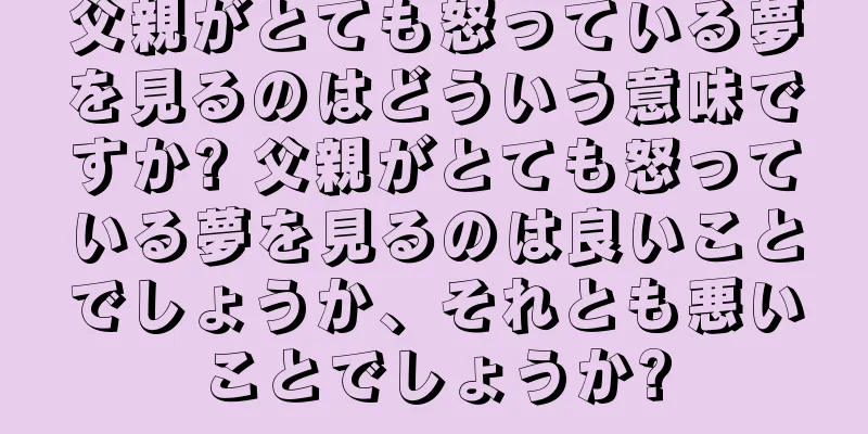 父親がとても怒っている夢を見るのはどういう意味ですか? 父親がとても怒っている夢を見るのは良いことでしょうか、それとも悪いことでしょうか?