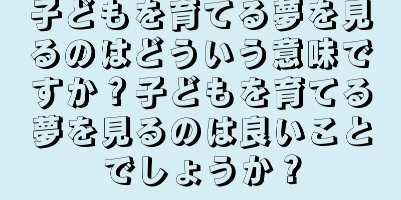 子どもを育てる夢を見るのはどういう意味ですか？子どもを育てる夢を見るのは良いことでしょうか？