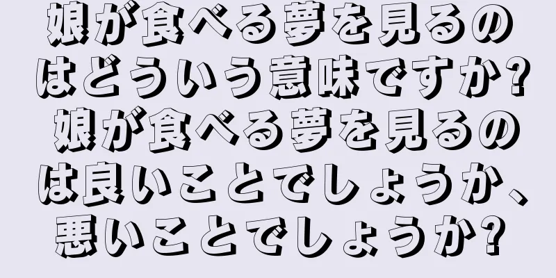 娘が食べる夢を見るのはどういう意味ですか? 娘が食べる夢を見るのは良いことでしょうか、悪いことでしょうか?