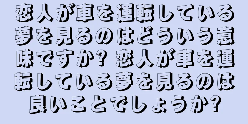 恋人が車を運転している夢を見るのはどういう意味ですか? 恋人が車を運転している夢を見るのは良いことでしょうか?