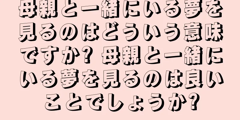 母親と一緒にいる夢を見るのはどういう意味ですか? 母親と一緒にいる夢を見るのは良いことでしょうか?