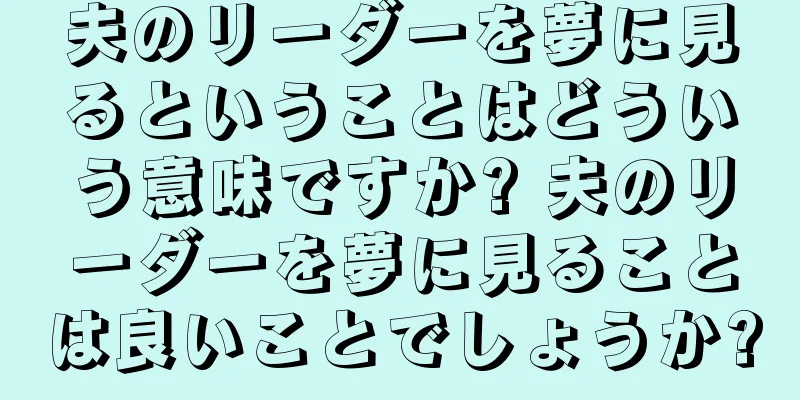 夫のリーダーを夢に見るということはどういう意味ですか? 夫のリーダーを夢に見ることは良いことでしょうか?