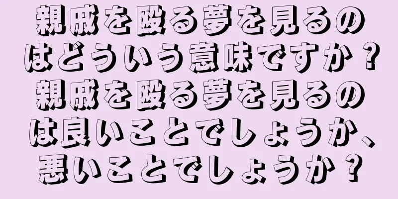 親戚を殴る夢を見るのはどういう意味ですか？親戚を殴る夢を見るのは良いことでしょうか、悪いことでしょうか？
