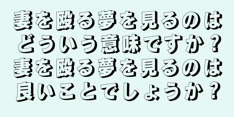 妻を殴る夢を見るのはどういう意味ですか？妻を殴る夢を見るのは良いことでしょうか？