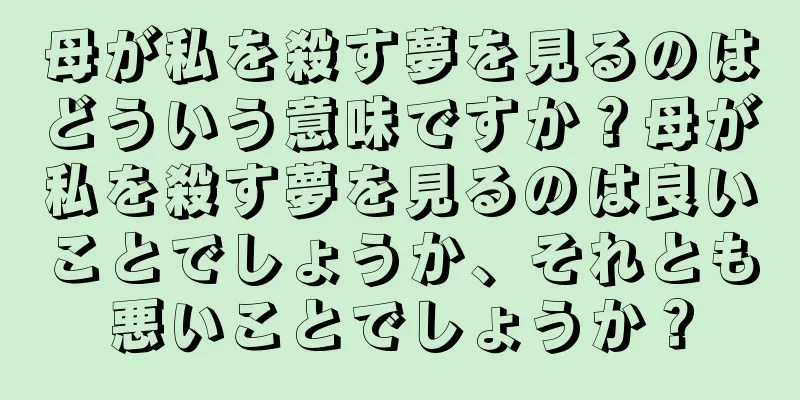 母が私を殺す夢を見るのはどういう意味ですか？母が私を殺す夢を見るのは良いことでしょうか、それとも悪いことでしょうか？